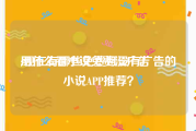 用什么看小说免费没广告
:现在有哪些免费且没有广告的小说APP推荐？