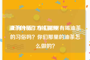 油茶的制作方法视频
:正月十五，你们那里有喝油茶的习俗吗？你们那里的油茶怎么做的？