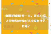 分享短视频
:那些只能观看一半，要求分享才能继续观看的短视频有什么套路？