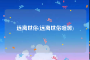 远离世俗(远离世俗喧嚣)