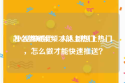 怎么做短视频才能上热门
:小视频时代，人人都想上热门，怎么做才能快速推送？