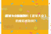 建军大业短视频
:关于2017最新影片《建军大业》的观后感如何？