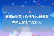 新媒体运营工作是什么(抖音新媒体运营工作是什么)