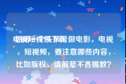 电视短视频下载
:想用一个头条号做电影，电视，短视频，要注意哪些内容，比如版权，请前辈不吝赐教？