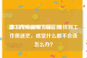 富二代短视频下载官网
:本科毕业辞职在家，没找到工作很迷茫，感觉什么都不会该怎么办？