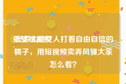 处女短视频
:很多大龄女人打着自由自信的幌子，用短视频卖弄风骚大家怎么看？