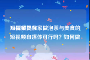 短视频类目
:80后宝妈在家做泡茶与美食的短视频自媒体可行吗？如何做？