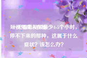 短视频成人在线
:一天看短视频最少4-5个小时，停不下来的那种，这属于什么症状？该怎么办？