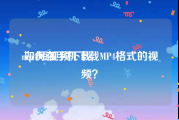 mp4短视频下载
:如何在手机下载MP4格式的视频？