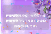 巨量引擎短视频广告价值白皮书
:巨量引擎在今日头条广告中扮演着怎样的角色？