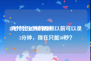 30秒的伤心短视频
:为什么上传的视频以前可以录5分钟，现在只能30秒？