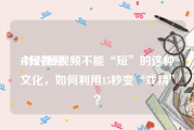 15短视频
:针对短视频不能“短”的这种文化，如何利用15秒变“戏精”？