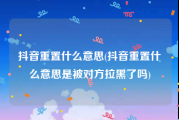 抖音重置什么意思(抖音重置什么意思是被对方拉黑了吗)