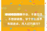 短视频营销师
:本科市场营销毕业，不善交往、不想做销售，学个什么技术有前途点，月入过万就行？