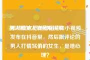 男人和女人的黄短视频
:那些喜欢把美颜相片和小视频发布在抖音里，然后跟评论的男人打情骂俏的女生，是啥心理？