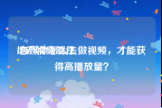 地产视频制作
:自媒体怎么去做视频，才能获得高播放量？