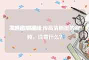 发抖音短视频
:如何在抖音上传高清晰度的视频，注意什么？