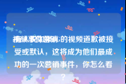 视频事件营销
:有人说如果DG的视频道歉被接受或默认，这将成为他们最成功的一次营销事件，你怎么看？