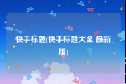 快手标题(快手标题大全 最新版)