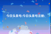 今日头条号(今日头条号注册)