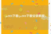 ps2018下载(ps2018下载安装教程)