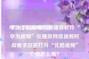 华为手机视频广告
:华为手机自带视频播放软件“华为视频”在播放网络视频时却要求安装打开“优酷视频”？你怎么看？