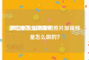 微信里怎么做视频
:微信朋友圈里发的照片加视频是怎么做的？