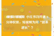 10分钟短视频
:快手、抖音、小红书均开通10分钟权限，短视频为何“越来越长”？