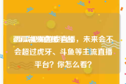 西瓜视频直播平台
:西瓜视频游戏直播，未来会不会超过虎牙、斗鱼等主流直播平台？你怎么看？