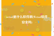 wetool是什么软件啊(Wetool软件安全吗)