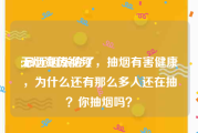 无烟宣传视频
:最近烟涨价了，抽烟有害健康，为什么还有那么多人还在抽？你抽烟吗？