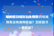 短视频公司怎么盈利的
:请问在抖音平台上发表的短视频有没有视频收益？怎样做才有收益？