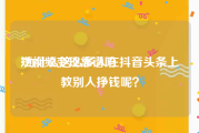 短视频变现靠谱吗
:为什么这么多人在抖音头条上教别人挣钱呢？