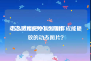 动态图片视频怎么制作
:怎么才能把小视频制作成能播放的动态图片？