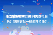 什么是短视频剪辑
:我想做自媒体，请问需要电脑吗？我想剪辑一些视频片段？