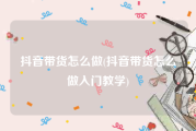 抖音带货怎么做(抖音带货怎么做入门教学)