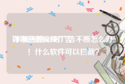 如何拦截视频广告
:手机连接wifi时广告不断怎么办！什么软件可以拦截？