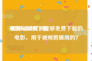 电影短视频下载
:哪里可以找到能够免费下载的电影，用于视频剪辑用的？