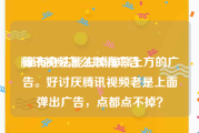 腾讯视频怎么取消广告
:谁有办法能去掉屏幕上方的广告。好讨厌腾讯视频老是上面弹出广告，点都点不掉？