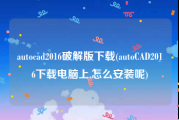 autocad2016破解版下载(autoCAD2016下载电脑上,怎么安装呢)