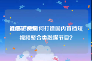 街景短视频
:山东广电如何打造国内首档短视频聚合类融媒节目？