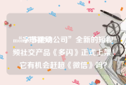 momo短视频
:“字节跳动公司”全新的短视频社交产品《多闪》正式上架！它有机会赶超《微信》吗？