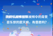 剪辑短视频音乐
:为什么很多剪辑视频中的背景音乐放的震天响，有意思吗？