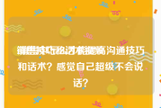 销售技巧和话术视频
:销售中怎么才能提高沟通技巧和话术？感觉自己超级不会说话？