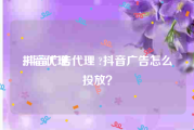 抖音代理
:抖音广告代理 ?抖音广告怎么投放？