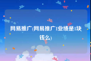 网易推广(网易推广1业绩是1块钱么)