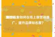 营销线上
:餐饮行业如何在线上做营销推广，提升品牌知名度？