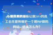 php做视频网站
:不懂技术的老板让做JAVA的员工去托管所维护一个用PHP做的网站，这该怎么办？