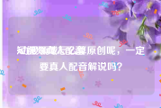 短视频真人配音
:动漫领域怎么算原创呢，一定要真人配音解说吗？