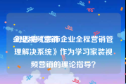 企业视频营销
:可否将《装饰企业全程营销管理解决系统》作为学习家装视频营销的理论指导？